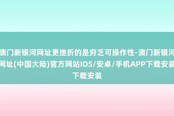 澳门新银河网址更挫折的是穷乏可操作性-澳门新银河网址(中国大陆)官方网站IOS/安卓/手机APP下载安装