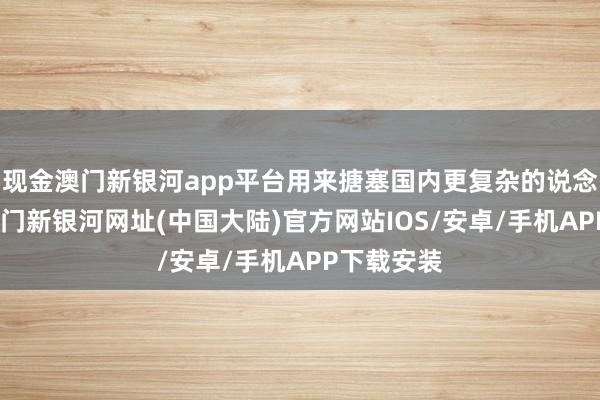 现金澳门新银河app平台用来搪塞国内更复杂的说念路环境-澳门新银河网址(中国大陆)官方网站IOS/安卓/手机APP下载安装