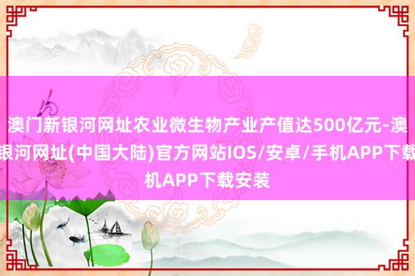 澳门新银河网址农业微生物产业产值达500亿元-澳门新银河网址(中国大陆)官方网站IOS/安卓/手机APP下载安装