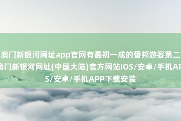 澳门新银河网址app官网有最初一成的番邦游客第二次来中国-澳门新银河网址(中国大陆)官方网站IOS/安卓/手机APP下载安装