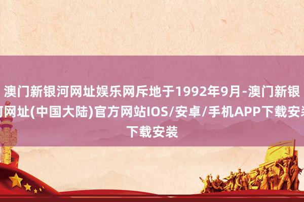 澳门新银河网址娱乐网斥地于1992年9月-澳门新银河网址(中国大陆)官方网站IOS/安卓/手机APP下载安装