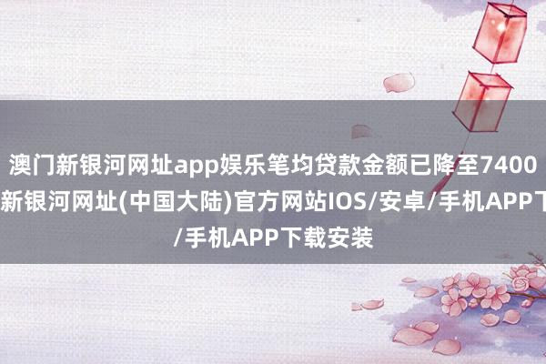 澳门新银河网址app娱乐笔均贷款金额已降至7400元-澳门新银河网址(中国大陆)官方网站IOS/安卓/手机APP下载安装