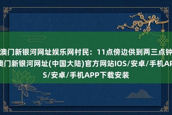 澳门新银河网址娱乐网村民：11点傍边供到两三点钟就停泵了-澳门新银河网址(中国大陆)官方网站IOS/安卓/手机APP下载安装