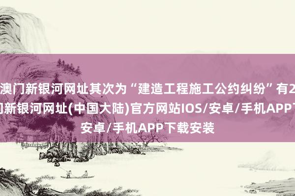 澳门新银河网址其次为“建造工程施工公约纠纷”有24则-澳门新银河网址(中国大陆)官方网站IOS/安卓/手机APP下载安装