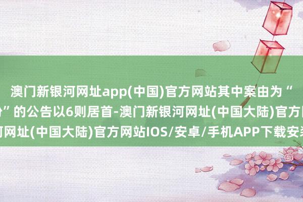 澳门新银河网址app(中国)官方网站其中案由为“开发工程施工契约纠纷”的公告以6则居首-澳门新银河网址(中国大陆)官方网站IOS/安卓/手机APP下载安装