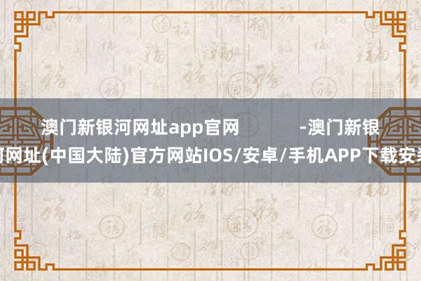 澳门新银河网址app官网            -澳门新银河网址(中国大陆)官方网站IOS/安卓/手机APP下载安装