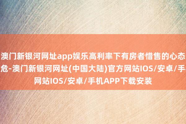 澳门新银河网址app娱乐高利率下有房者惜售的心态让二手房供应垂危-澳门新银河网址(中国大陆)官方网站IOS/安卓/手机APP下载安装