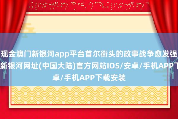 现金澳门新银河app平台首尔街头的政事战争愈发强烈-澳门新银河网址(中国大陆)官方网站IOS/安卓/手机APP下载安装