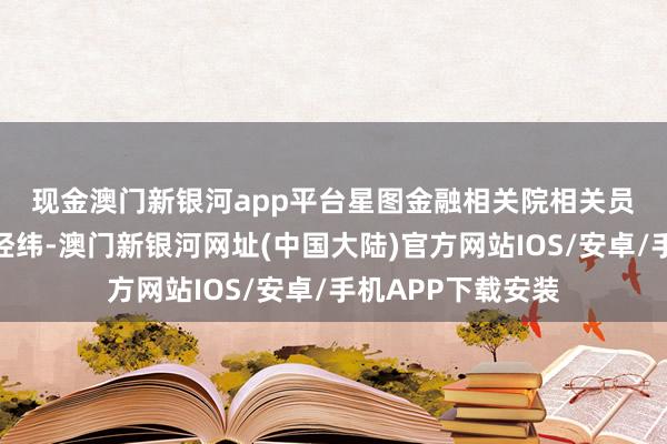 现金澳门新银河app平台　　星图金融相关院相关员武泽伟告诉中新经纬-澳门新银河网址(中国大陆)官方网站IOS/安卓/手机APP下载安装