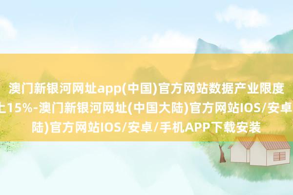 澳门新银河网址app(中国)官方网站数据产业限度年均复合增长率朝上15%-澳门新银河网址(中国大陆)官方网站IOS/安卓/手机APP下载安装