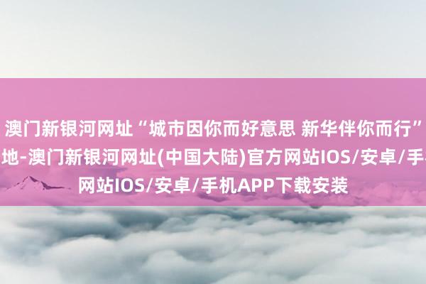 澳门新银河网址“城市因你而好意思 新华伴你而行”技俩在重庆市落地-澳门新银河网址(中国大陆)官方网站IOS/安卓/手机APP下载安装