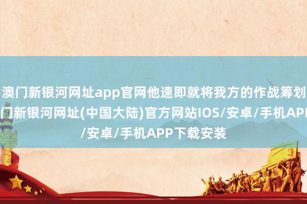 澳门新银河网址app官网他速即就将我方的作战筹划和决策-澳门新银河网址(中国大陆)官方网站IOS/安卓/手机APP下载安装