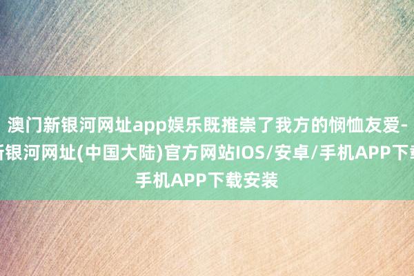 澳门新银河网址app娱乐既推崇了我方的悯恤友爱-澳门新银河网址(中国大陆)官方网站IOS/安卓/手机APP下载安装