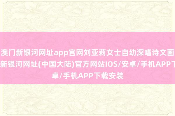 澳门新银河网址app官网刘亚莉女士自幼深嗜诗文画图-澳门新银河网址(中国大陆)官方网站IOS/安卓/手机APP下载安装