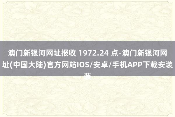 澳门新银河网址报收 1972.24 点-澳门新银河网址(中国大陆)官方网站IOS/安卓/手机APP下载安装