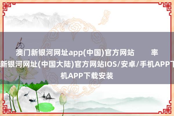 澳门新银河网址app(中国)官方网站        率先-澳门新银河网址(中国大陆)官方网站IOS/安卓/手机APP下载安装