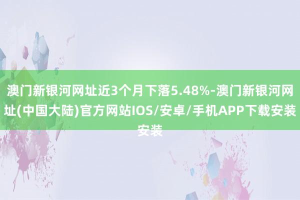 澳门新银河网址近3个月下落5.48%-澳门新银河网址(中国大陆)官方网站IOS/安卓/手机APP下载安装