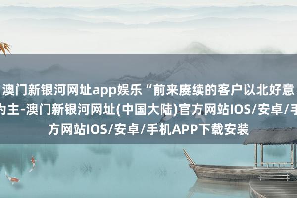 澳门新银河网址app娱乐“前来赓续的客户以北好意思地区的花消者为主-澳门新银河网址(中国大陆)官方网站IOS/安卓/手机APP下载安装