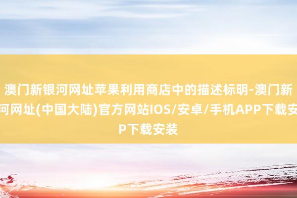 澳门新银河网址　　苹果利用商店中的描述标明-澳门新银河网址(中国大陆)官方网站IOS/安卓/手机APP下载安装