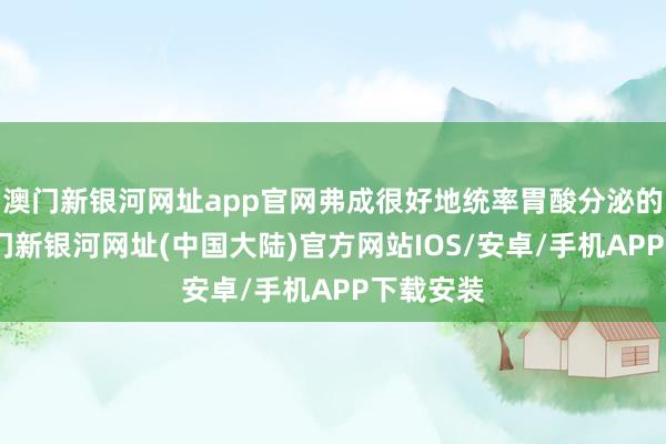 澳门新银河网址app官网弗成很好地统率胃酸分泌的神经-澳门新银河网址(中国大陆)官方网站IOS/安卓/手机APP下载安装