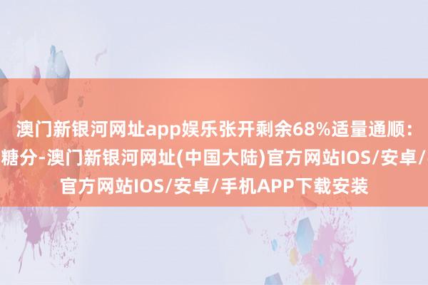 澳门新银河网址app娱乐张开剩余68%适量通顺：通顺不错花消满盈糖分-澳门新银河网址(中国大陆)官方网站IOS/安卓/手机APP下载安装