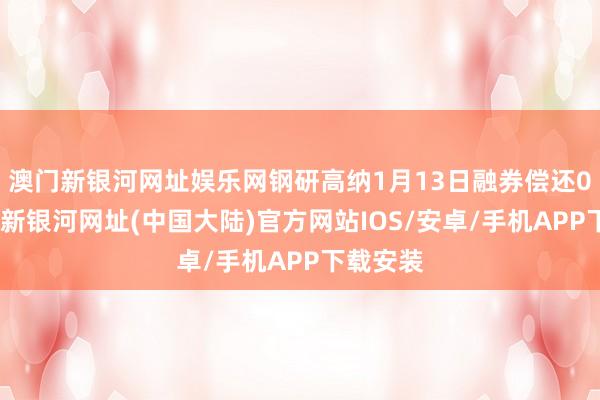 澳门新银河网址娱乐网钢研高纳1月13日融券偿还0股-澳门新银河网址(中国大陆)官方网站IOS/安卓/手机APP下载安装